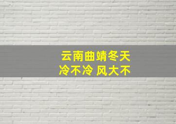 云南曲靖冬天冷不冷 风大不